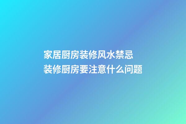 家居厨房装修风水禁忌 装修厨房要注意什么问题